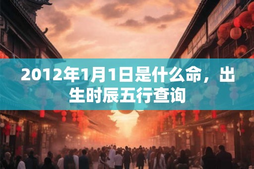 2012年1月1日是什么命,出生时辰五行查询 2012年1月1日是什么命,出生时辰五行查询