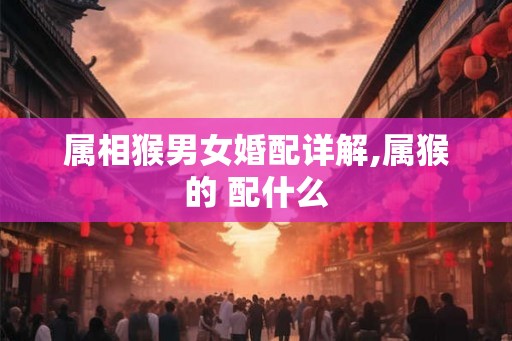 属相猴男女婚配详解,属猴的 配什么