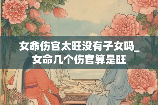 女命伤官太旺没有子女吗_女命几个伤官算是旺