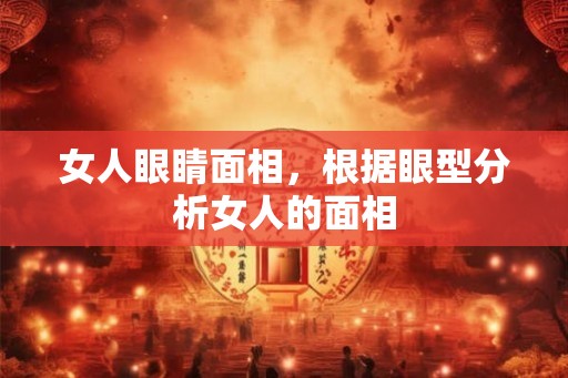 女人眼睛面相，根据眼型分析女人的面相