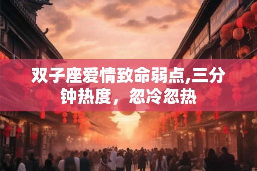 双子座爱情致命弱点,三分钟热度，忽冷忽热