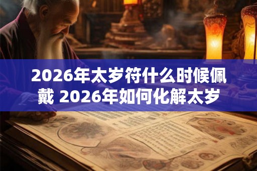 2026年太岁符什么时候佩戴 2026年如何化解太岁
