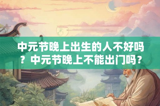 中元节晚上出生的人不好吗？中元节晚上不能出门吗？