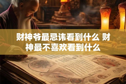 财神爷最忌讳看到什么 财神最不喜欢看到什么 财神爷最忌讳看到什么 财神最不喜欢看到什么