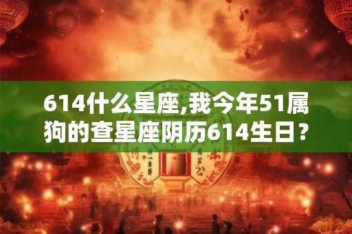 614什么星座,我今年51属狗的查星座阴历614生日？