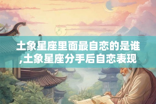 土象星座里面最自恋的是谁,土象星座分手后自恋表现