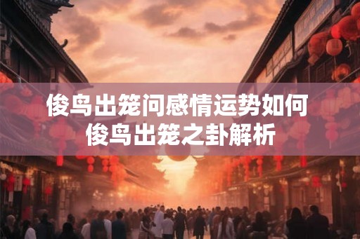 俊鸟出笼问感情运势如何 俊鸟出笼之卦解析