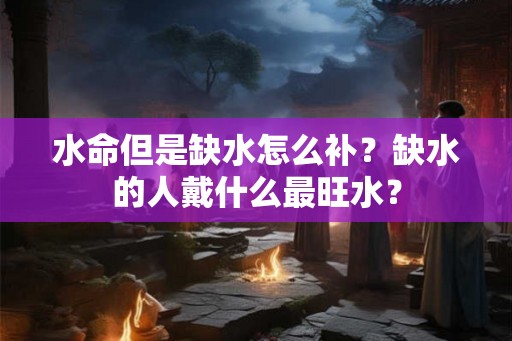 水命但是缺水怎么补？缺水的人戴什么最旺水？