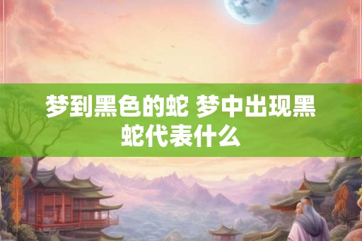 梦到黑色的蛇 梦中出现黑蛇代表什么