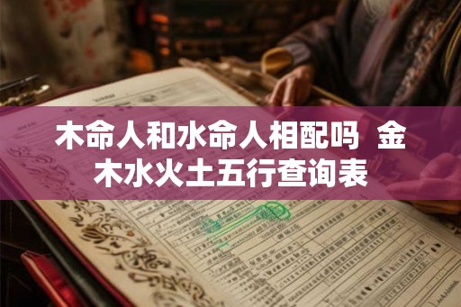 木命人和水命人相配吗  金木水火土五行查询表