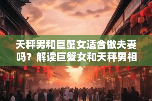 天秤男和巨蟹女适合做夫妻吗？解读巨蟹女和天秤男相处的关键