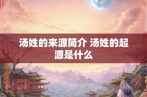 汤姓的来源简介 汤姓的起源是什么