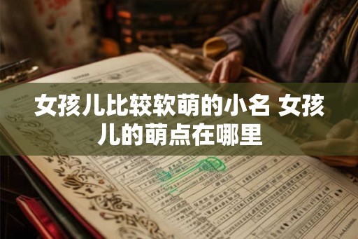 女孩儿比较软萌的小名 女孩儿的萌点在哪里