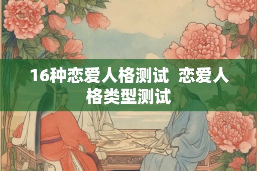 16种恋爱人格测试  恋爱人格类型测试