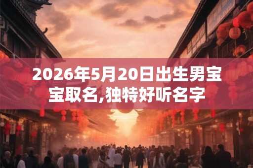 2026年5月20日出生男宝宝取名,独特好听名字