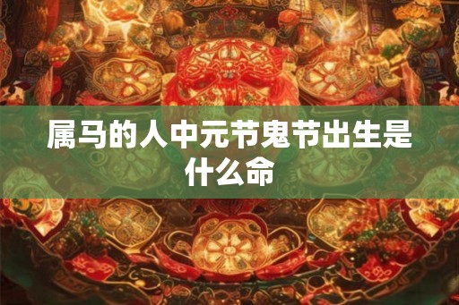 属马的人中元节鬼节出生是什么命