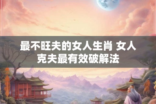 最不旺夫的女人生肖 女人克夫最有效破解法
