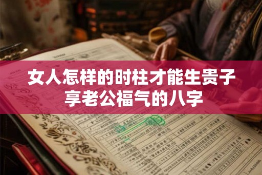 女人怎样的时柱才能生贵子 享老公福气的八字