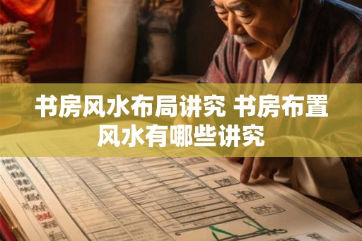 书房风水布局讲究 书房布置风水有哪些讲究 书房风水布局讲究 书房布置风水有哪些讲究