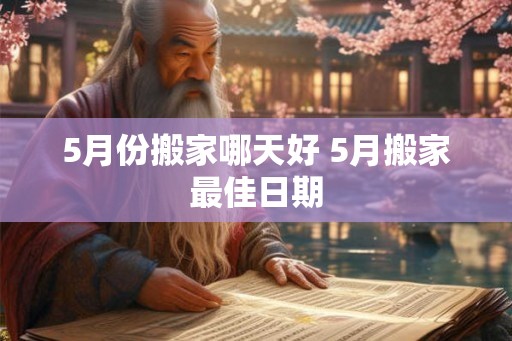 5月份搬家哪天好 5月搬家最佳日期