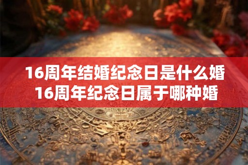 16周年结婚纪念日是什么婚 16周年纪念日属于哪种婚姻