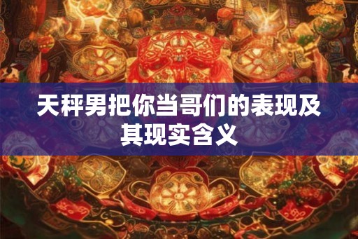 天秤男把你当哥们的表现及其现实含义