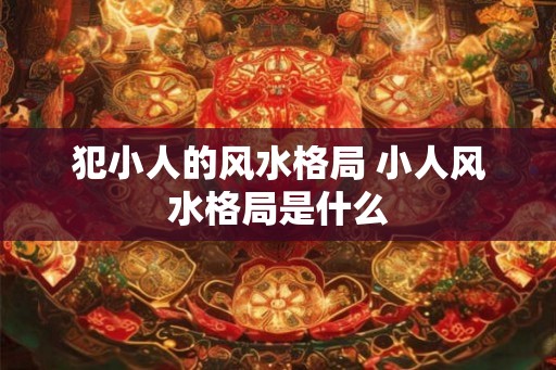 犯小人的风水格局 小人风水格局是什么