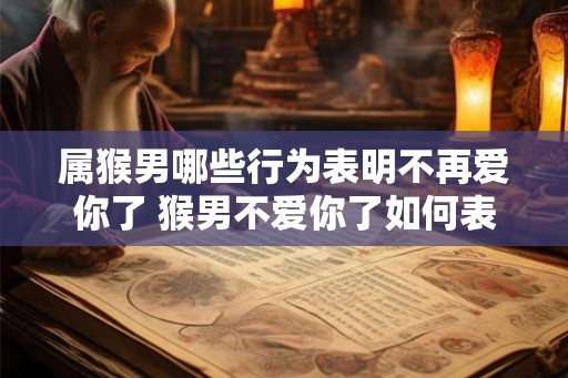 属猴男哪些行为表明不再爱你了 猴男不爱你了如何表现