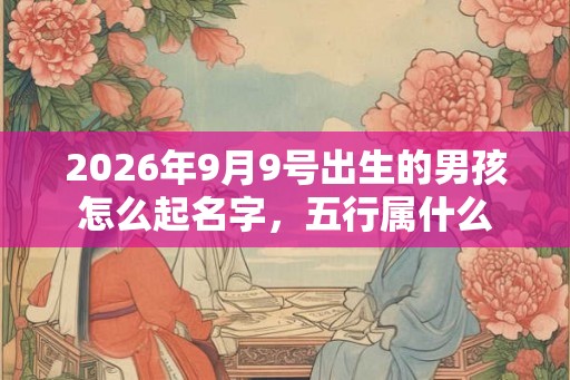 2026年9月9号出生的男孩怎么起名字，五行属什么
