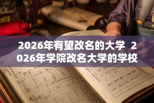 2026年有望改名的大学  2026年学院改名大学的学校
