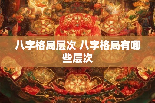 八字格局层次 八字格局有哪些层次