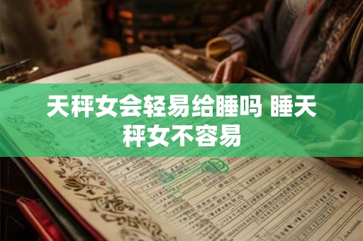 天秤女会轻易给睡吗 睡天秤女不容易