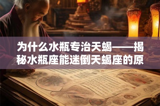 为什么水瓶专治天蝎——揭秘水瓶座能迷倒天蝎座的原因