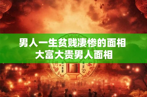 男人一生贫贱凄惨的面相 大富大贵男人面相