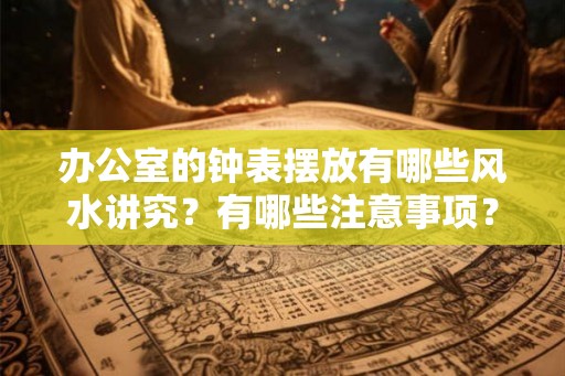 办公室的钟表摆放有哪些风水讲究？有哪些注意事项？