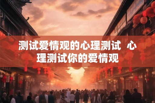 测试爱情观的心理测试 心理测试你的爱情观 测试爱情观的心理测试 心理测试你的爱情观