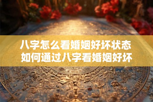 八字怎么看婚姻好坏状态 如何通过八字看婚姻好坏 八字怎么看婚姻好坏状态 如何通过八字看婚姻好坏