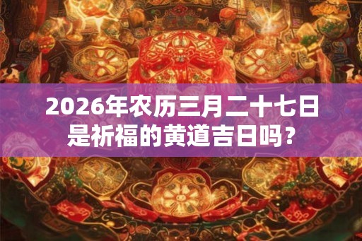 2026年农历三月二十七日是祈福的黄道吉日吗？