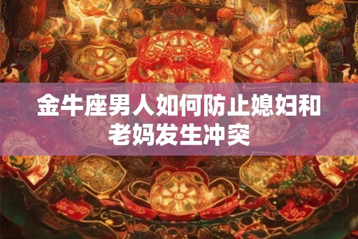 金牛座男人如何防止媳妇和老妈发生冲突