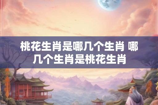 桃花生肖是哪几个生肖 哪几个生肖是桃花生肖