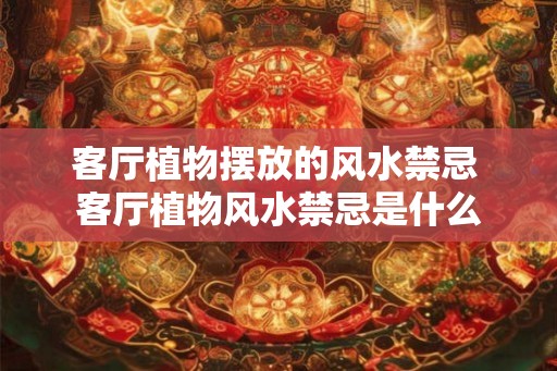 客厅植物摆放的风水禁忌 客厅植物风水禁忌是什么