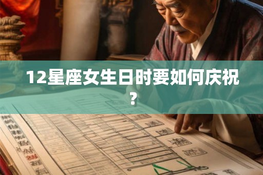 12星座女生日时要如何庆祝？
