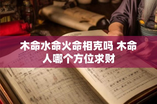 木命水命火命相克吗 木命人哪个方位求财 木命水命火命相克吗 木命人哪个方位求财