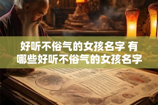 好听不俗气的女孩名字 有哪些好听不俗气的女孩名字