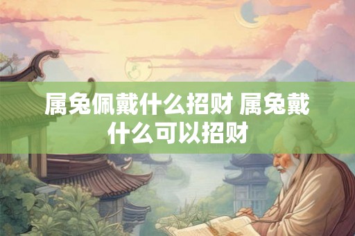 属兔佩戴什么招财 属兔戴什么可以招财 属兔佩戴什么招财 属兔戴什么可以招财
