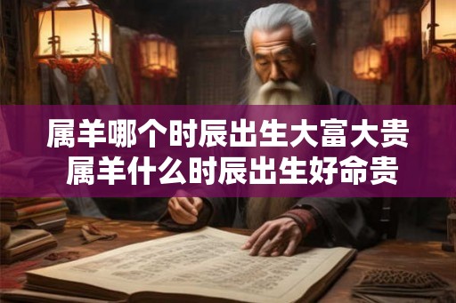 属羊哪个时辰出生大富大贵 属羊什么时辰出生好命贵