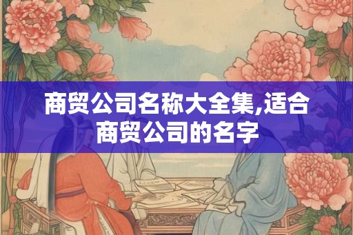 商贸公司名称大全集,适合商贸公司的名字
