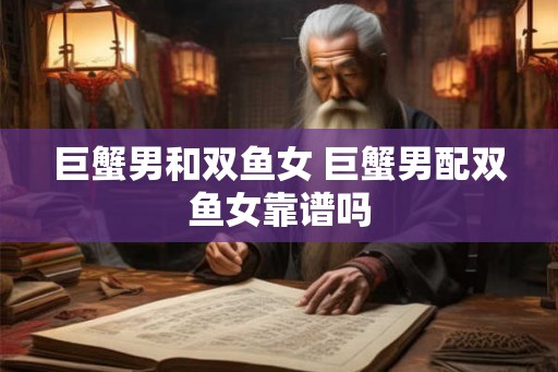 巨蟹男和双鱼女 巨蟹男配双鱼女靠谱吗