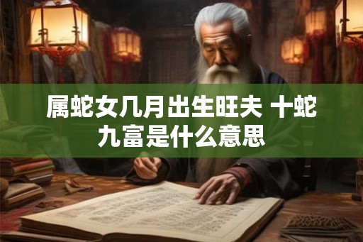 属蛇女几月出生旺夫 十蛇九富是什么意思