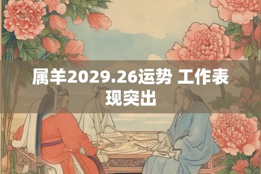 属羊2029.26运势 工作表现突出 属羊2029.26运势 工作表现突出